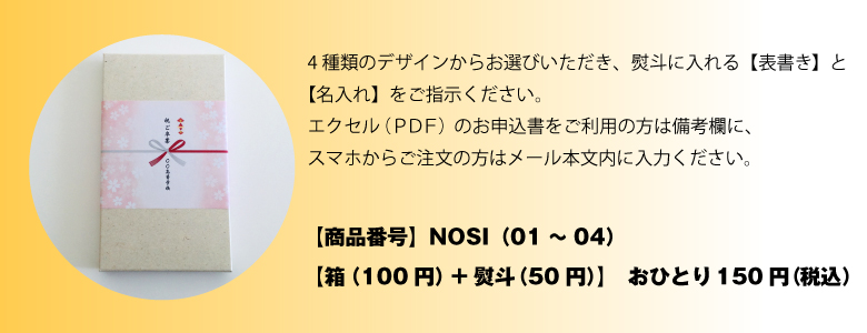 4種類のデザインからお選びいただき、熨斗に入れる【表書き】と【名入れ】をご指示ください。【箱（100円）+熨斗（50円）】　おひとり150円（税込）